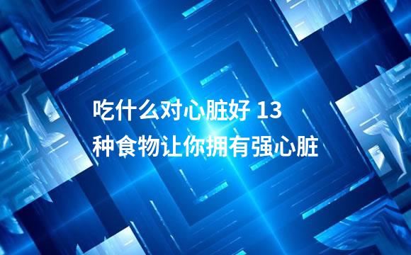 吃什么对心脏好 13种食物让你拥有强心脏